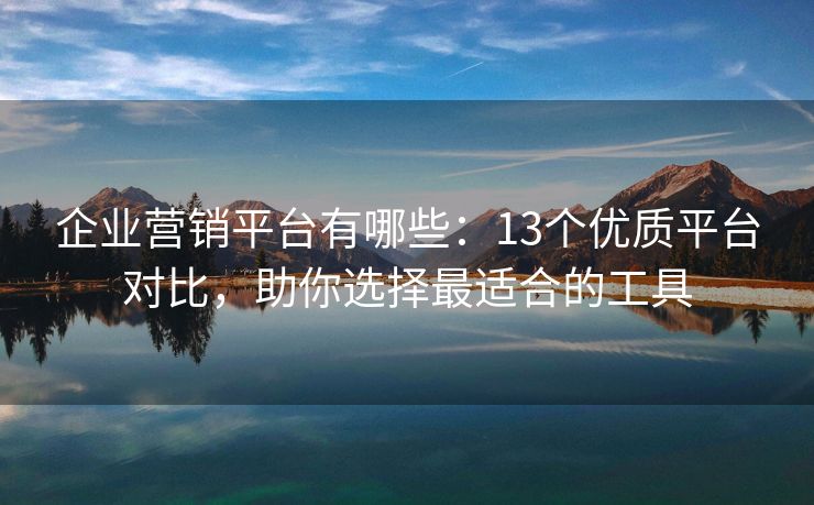 企業(yè)營銷平臺(tái)有哪些：13個(gè)優(yōu)質(zhì)平臺(tái)對比，助你選擇最適合的工具