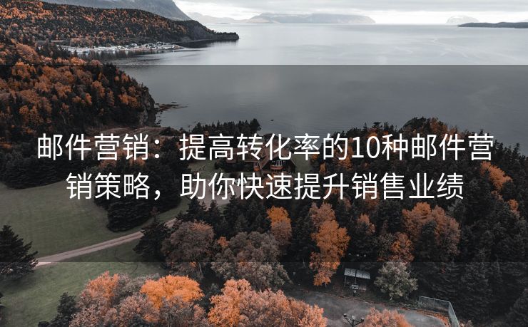 郵件營銷：提高轉(zhuǎn)化率的10種郵件營銷策略，助你快速提升銷售業(yè)績
