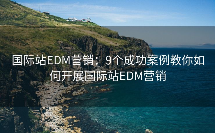 國(guó)際站EDM營(yíng)銷：9個(gè)成功案例教你如何開展國(guó)際站EDM營(yíng)銷