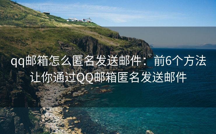 qq郵箱怎么匿名發(fā)送郵件：前6個(gè)方法讓你通過QQ郵箱匿名發(fā)送郵件