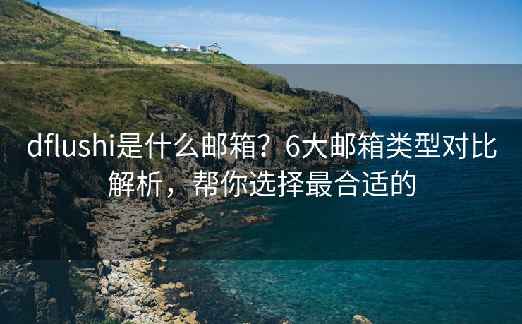 dflushi是什么郵箱？6大郵箱類(lèi)型對(duì)比解析，幫你選擇最合適的