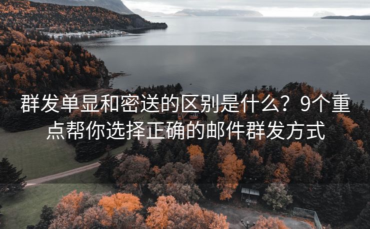 群發(fā)單顯和密送的區(qū)別是什么？9個(gè)重點(diǎn)幫你選擇正確的郵件群發(fā)方式