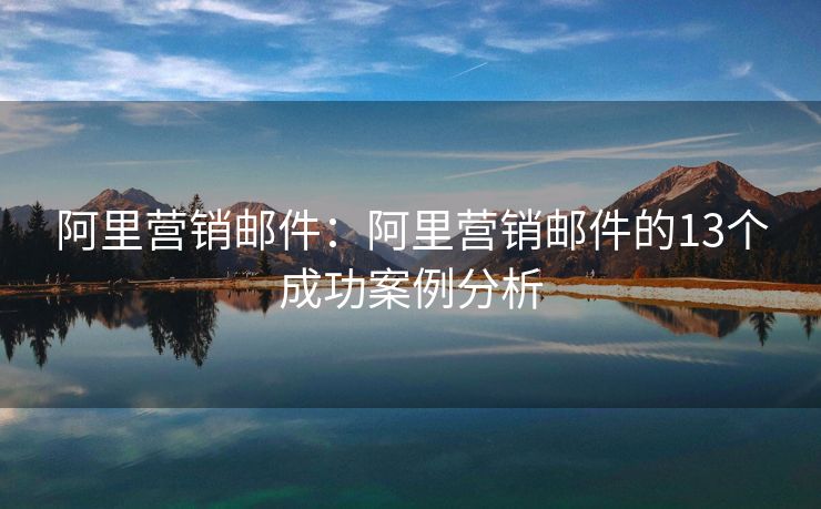 阿里營(yíng)銷郵件：阿里營(yíng)銷郵件的13個(gè)成功案例分析