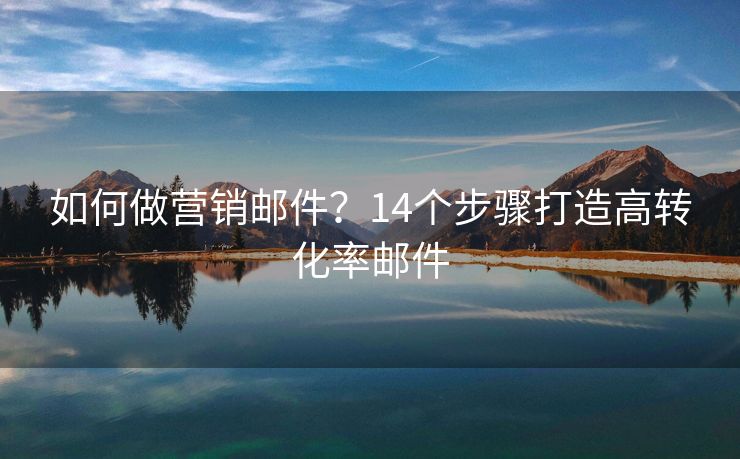 如何做營銷郵件？14個(gè)步驟打造高轉(zhuǎn)化率郵件