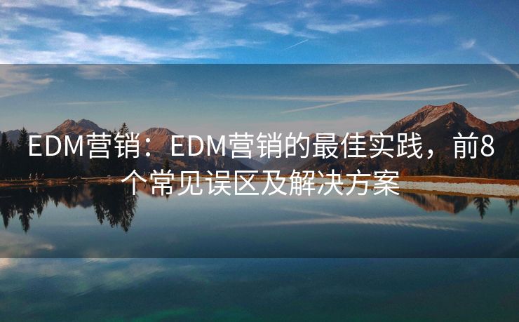 EDM營銷：EDM營銷的最佳實踐，前8個常見誤區(qū)及解決方案