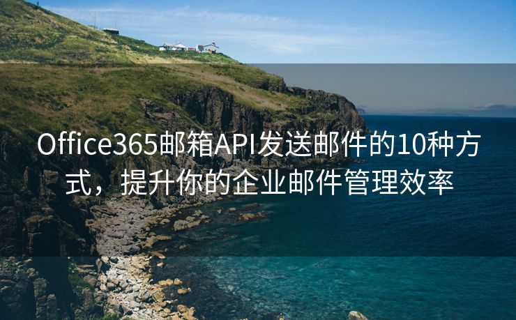 Office365郵箱API發(fā)送郵件的10種方式，提升你的企業(yè)郵件管理效率