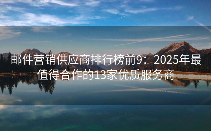 郵件營(yíng)銷供應(yīng)商排行榜前9：2025年最值得合作的13家優(yōu)質(zhì)服務(wù)商