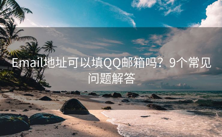 Email地址可以填QQ郵箱嗎？9個(gè)常見問題解答