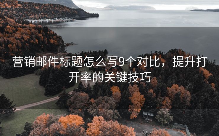 營(yíng)銷郵件標(biāo)題怎么寫9個(gè)對(duì)比，提升打開率的關(guān)鍵技巧