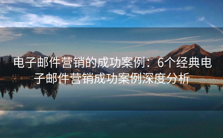 電子郵件營(yíng)銷的成功案例：6個(gè)經(jīng)典電子郵件營(yíng)銷成功案例深度分析