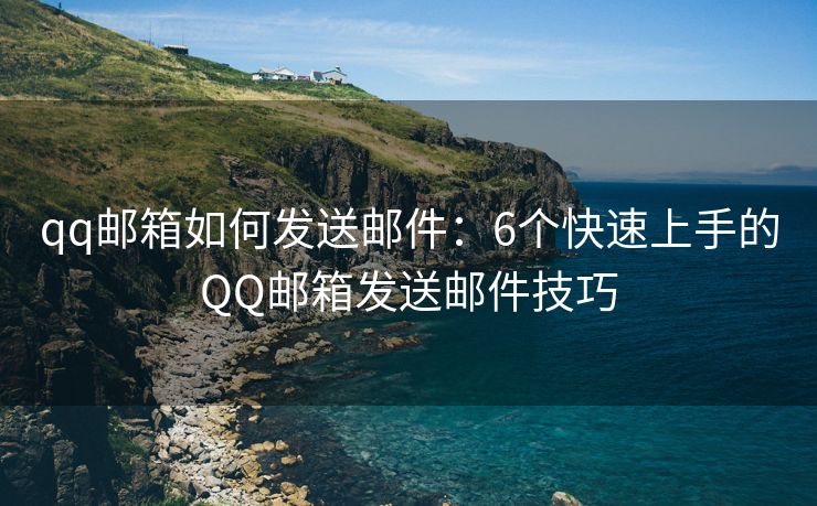 qq郵箱如何發(fā)送郵件：6個快速上手的QQ郵箱發(fā)送郵件技巧