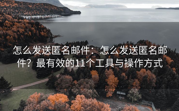 怎么發(fā)送匿名郵件：怎么發(fā)送匿名郵件？最有效的11個(gè)工具與操作方式