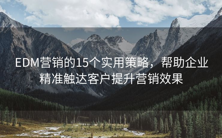 EDM營銷的15個實用策略，幫助企業(yè)精準(zhǔn)觸達(dá)客戶提升營銷效果