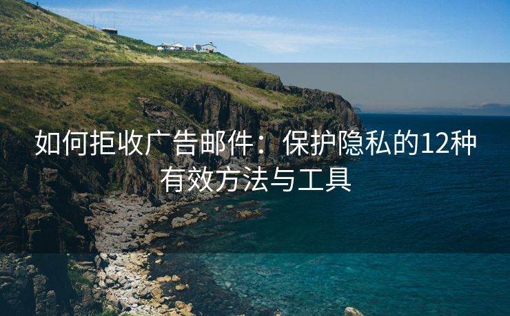 如何拒收廣告郵件：保護(hù)隱私的12種有效方法與工具