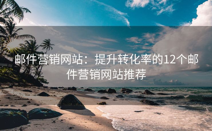 郵件營銷網(wǎng)站：提升轉(zhuǎn)化率的12個郵件營銷網(wǎng)站推薦