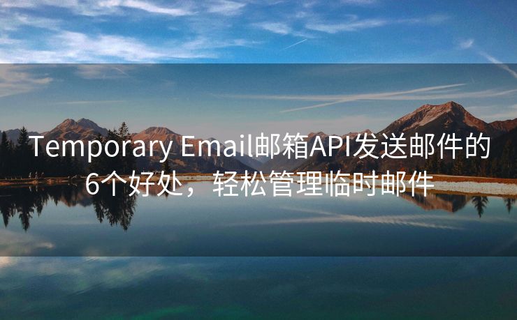 Temporary Email郵箱API發(fā)送郵件的6個(gè)好處，輕松管理臨時(shí)郵件