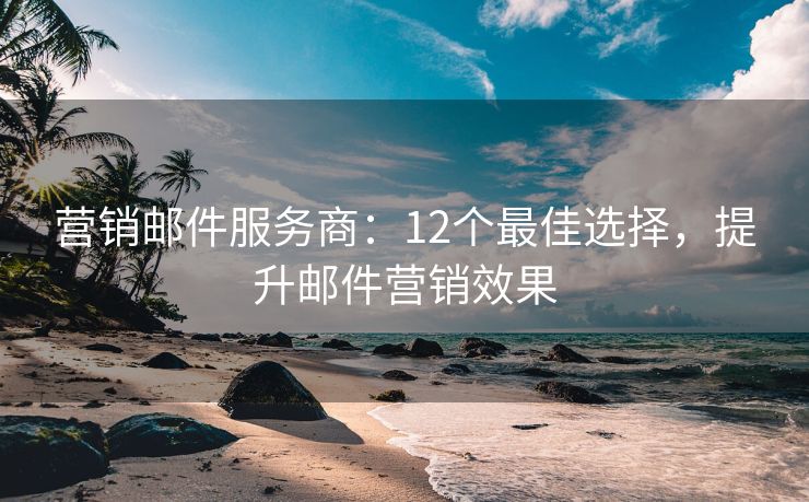 營銷郵件服務(wù)商：12個最佳選擇，提升郵件營銷效果