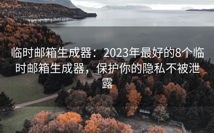 臨時(shí)郵箱生成器：2023年最好的8個(gè)臨時(shí)郵箱生成器，保護(hù)你的隱私不被泄露