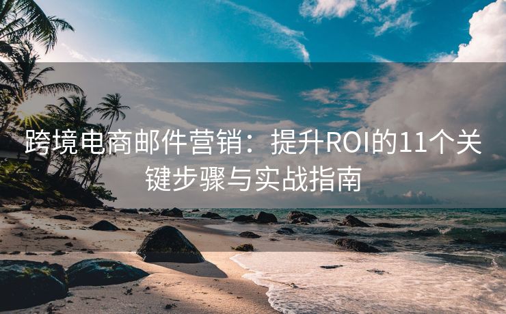 跨境電商郵件營銷：提升ROI的11個關鍵步驟與實戰(zhàn)指南