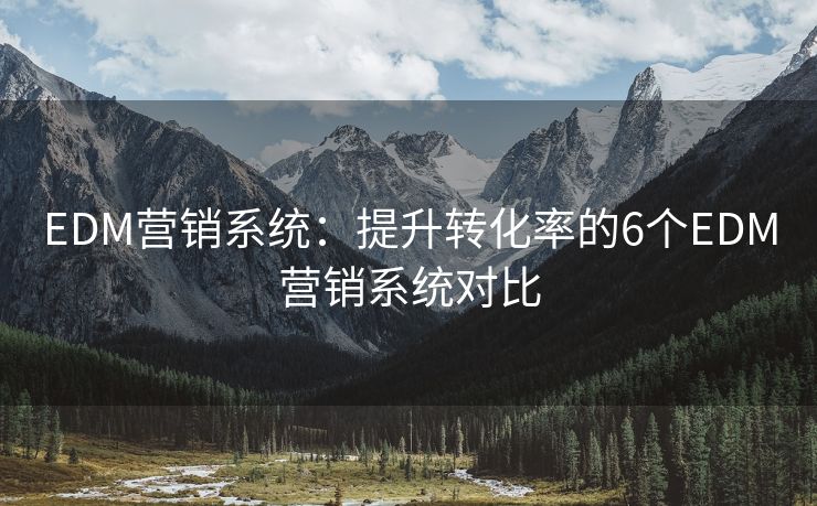 EDM營(yíng)銷系統(tǒng)：提升轉(zhuǎn)化率的6個(gè)EDM營(yíng)銷系統(tǒng)對(duì)比