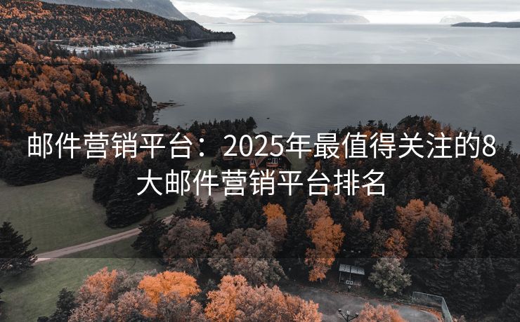 郵件營銷平臺：2025年最值得關注的8大郵件營銷平臺排名