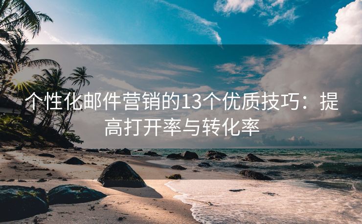 個(gè)性化郵件營銷的13個(gè)優(yōu)質(zhì)技巧：提高打開率與轉(zhuǎn)化率