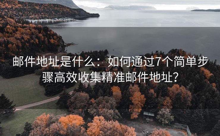 郵件地址是什么：如何通過7個簡單步驟高效收集精準郵件地址？