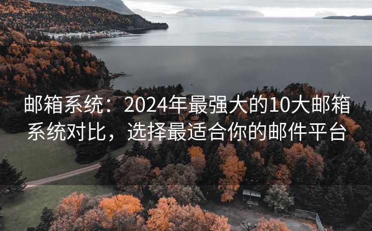 郵箱系統(tǒng)：2024年最強(qiáng)大的10大郵箱系統(tǒng)對(duì)比，選擇最適合你的郵件平臺(tái)