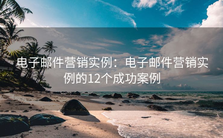 電子郵件營銷實例：電子郵件營銷實例的12個成功案例