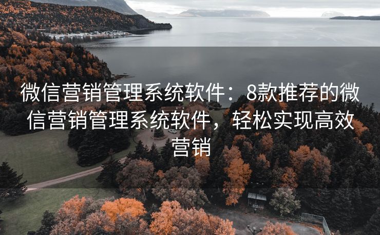 微信營銷管理系統(tǒng)軟件：8款推薦的微信營銷管理系統(tǒng)軟件，輕松實(shí)現(xiàn)高效營銷