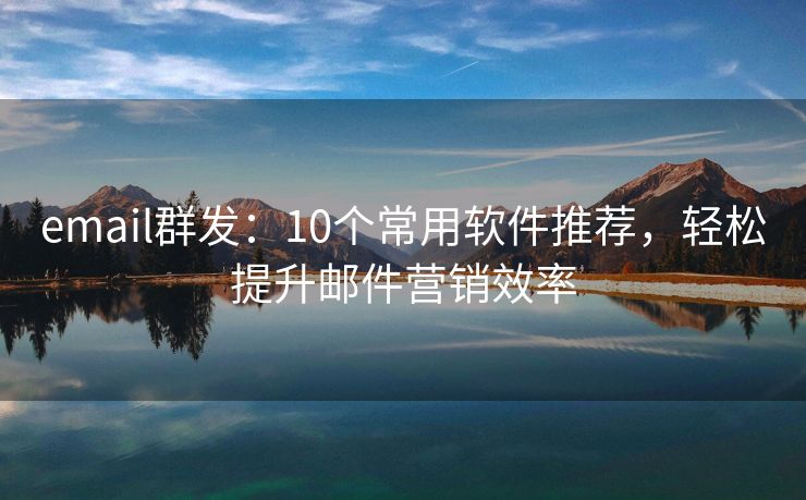 email群發(fā)：10個(gè)常用軟件推薦，輕松提升郵件營銷效率