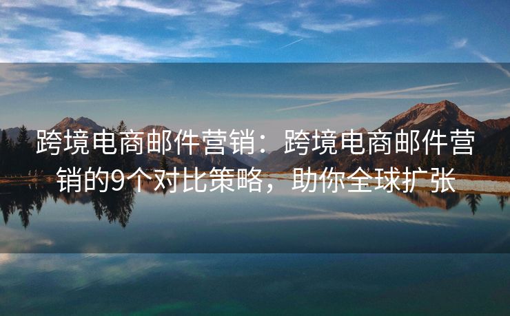 跨境電商郵件營(yíng)銷：跨境電商郵件營(yíng)銷的9個(gè)對(duì)比策略，助你全球擴(kuò)張