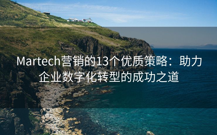 Martech營銷的13個優(yōu)質(zhì)策略：助力企業(yè)數(shù)字化轉(zhuǎn)型的成功之道