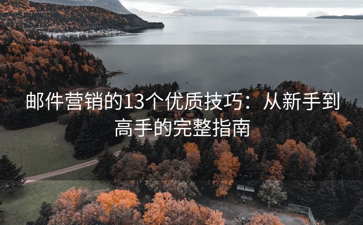 郵件營銷的13個優(yōu)質(zhì)技巧：從新手到高手的完整指南