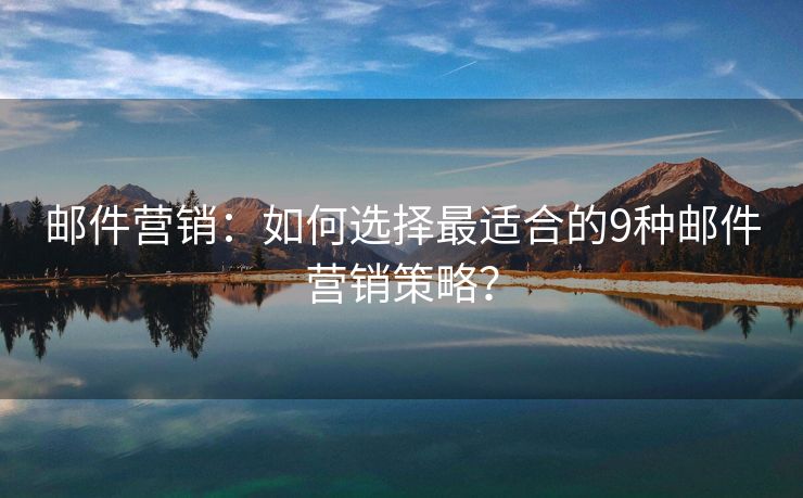 郵件營銷：如何選擇最適合的9種郵件營銷策略？
