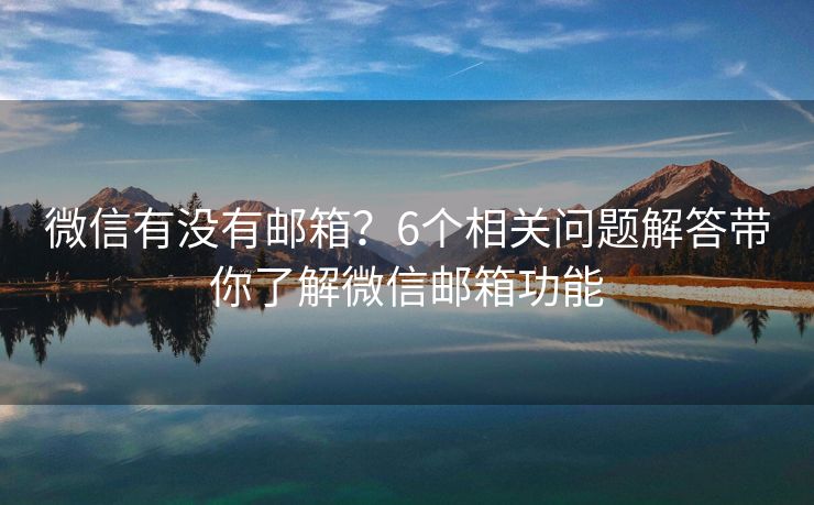 微信有沒(méi)有郵箱？6個(gè)相關(guān)問(wèn)題解答帶你了解微信郵箱功能