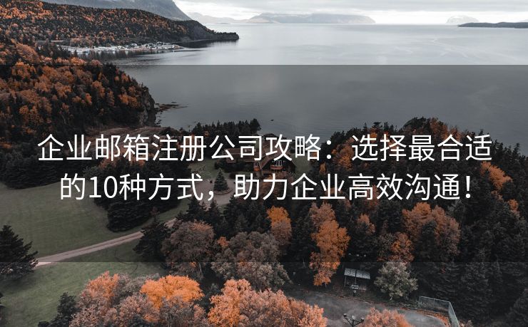 企業(yè)郵箱注冊公司攻略：選擇最合適的10種方式，助力企業(yè)高效溝通！