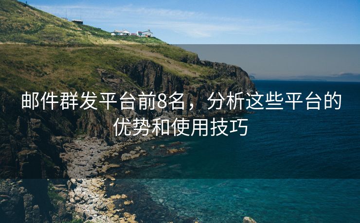 郵件群發(fā)平臺(tái)前8名，分析這些平臺(tái)的優(yōu)勢(shì)和使用技巧