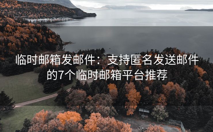 臨時郵箱發(fā)郵件：支持匿名發(fā)送郵件的7個臨時郵箱平臺推薦