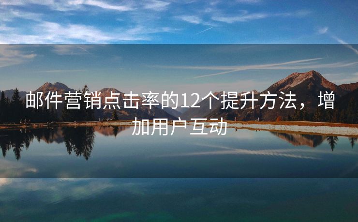 郵件營(yíng)銷點(diǎn)擊率的12個(gè)提升方法，增加用戶互動(dòng)