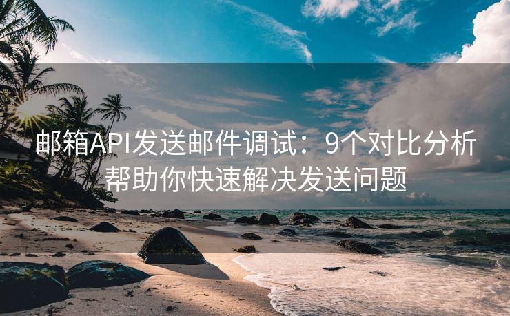 郵箱API發(fā)送郵件調(diào)試：9個(gè)對比分析幫助你快速解決發(fā)送問題
