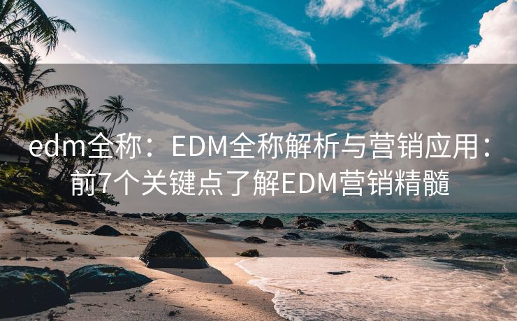 edm全稱：EDM全稱解析與營銷應(yīng)用：前7個(gè)關(guān)鍵點(diǎn)了解EDM營銷精髓