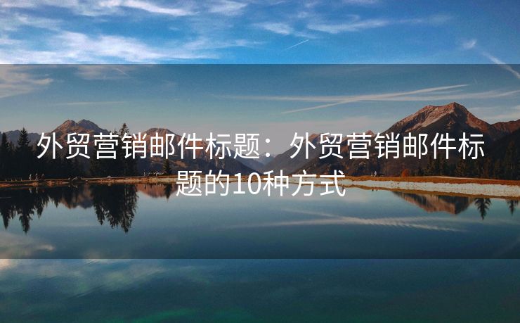 外貿(mào)營(yíng)銷郵件標(biāo)題：外貿(mào)營(yíng)銷郵件標(biāo)題的10種方式