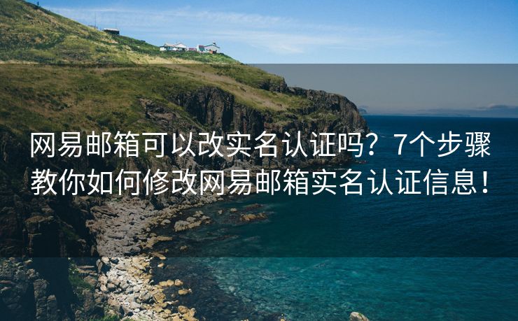 網(wǎng)易郵箱可以改實(shí)名認(rèn)證嗎？7個步驟教你如何修改網(wǎng)易郵箱實(shí)名認(rèn)證信息！