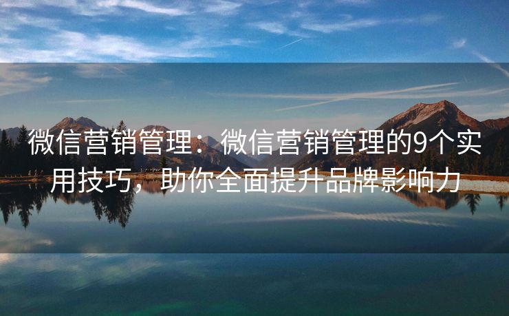 微信營銷管理：微信營銷管理的9個實用技巧，助你全面提升品牌影響力