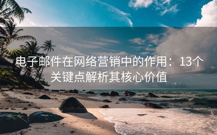 電子郵件在網(wǎng)絡(luò)營銷中的作用：13個關(guān)鍵點(diǎn)解析其核心價值