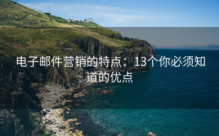 電子郵件營銷的特點：13個你必須知道的優(yōu)點