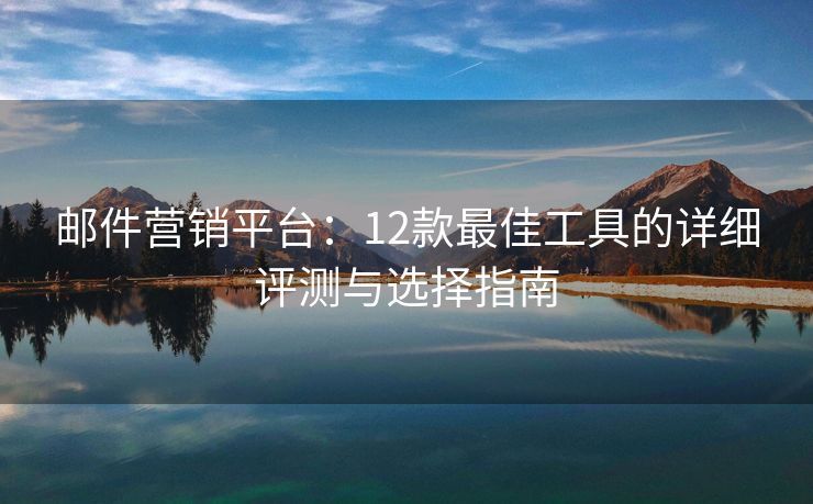 郵件營銷平臺(tái)：12款最佳工具的詳細(xì)評(píng)測與選擇指南