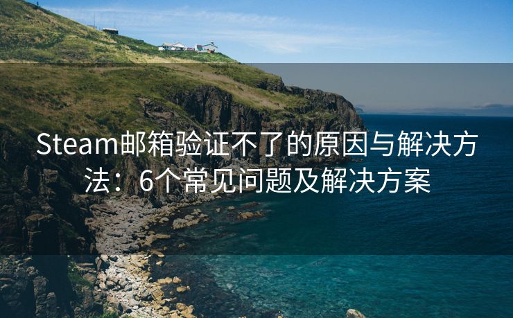 Steam郵箱驗證不了的原因與解決方法：6個常見問題及解決方案