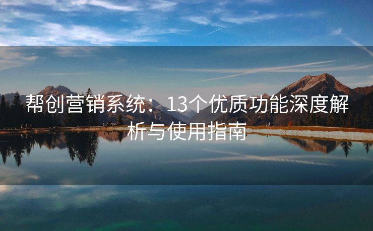 幫創(chuàng)營銷系統(tǒng)：13個優(yōu)質(zhì)功能深度解析與使用指南